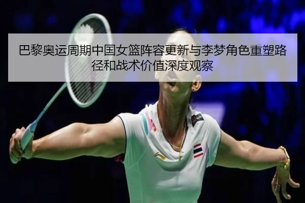 巴黎奥运周期中国女篮阵容更新与李梦角色重塑路径和战术价值深度观察