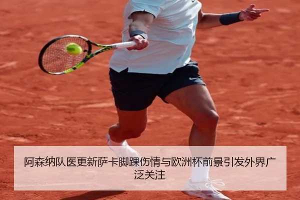 阿森纳队医更新萨卡脚踝伤情与欧洲杯前景引发外界广泛关注