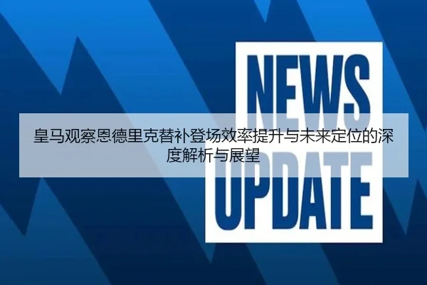 皇马观察恩德里克替补登场效率提升与未来定位的深度解析与展望